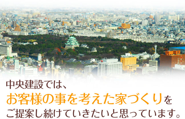中央建設では、お客様の事を考えた家づくりをご提案し続けていきたいと思っています。