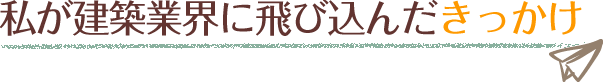 私が建築業界に飛び込んだきっかけ