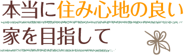 本当に住み心地の良い家を目指して