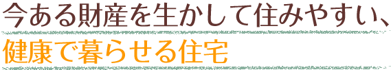 今ある財産を生かして住みやすい、健康で暮らせる住宅