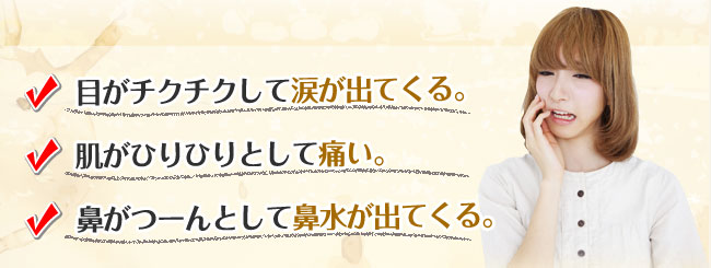 目がチクチクして涙が出てくる。肌がひりひりとして痛い。鼻がつーんとして鼻水が出てくる。