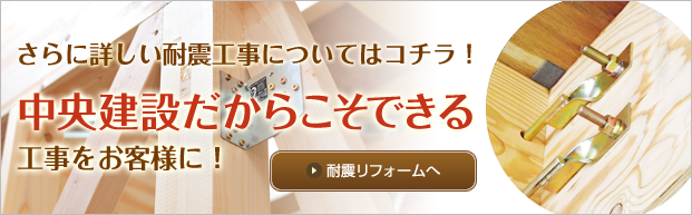 さらに詳しい耐震工事についてはコチラ！中央建設だからこそできる工事をお客様に！　耐震リフォームへ