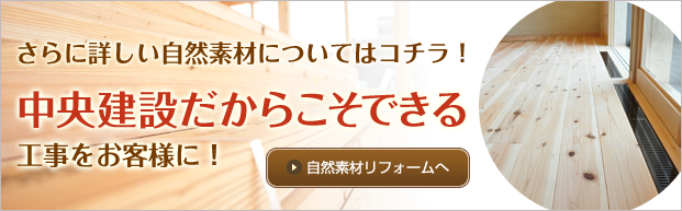 さらに詳しい自然素材についてはコチラ！中央建設だからこそできる工事をお客様に！　自然素材リフォームへ