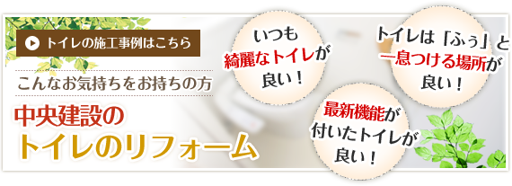 いつも綺麗なトイレが良い！トイレは「ふぅ」と一息つける場所が良い！最新機能が付いたトイレが良い！　トイレの施工事例はこちら　こんなお気持ちをお持ちの方　中央建設のトイレのリフォーム