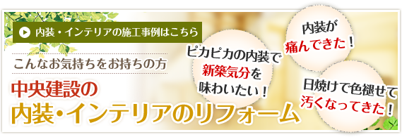 ピカピカの内装で新築気分を味わいたい！内装が痛んできた！日焼けで色褪せて汚くなってきた！　内装・インテリアの施工事例はこちら　こんなお気持ちをお持ちの方　中央建設の内装・インテリアのリフォーム