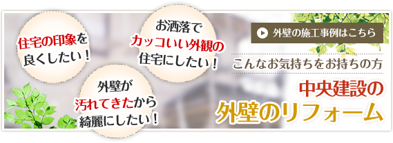 住宅の印象を良くしたい！カッコいい外観の住宅にしたい！外壁が汚れてきたから綺麗にしたい！　外壁の施工事例はこちら　こんなお気持ちをお持ちの方　中央建設の外壁のリフォーム