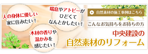 人の体に優しい家に住みたい！喘息やアトピーがひどくてなんとかしたい！木材の香りや温かみを感じたい！　自然素材の施工事例はこちら　こんなお気持ちをお持ちの方　中央建設の自然素材のリフォーム