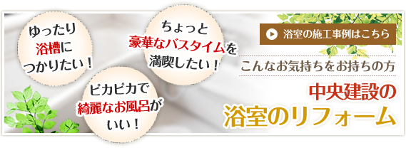 ゆったり浴槽につかりたい！ちょっと豪華なバスタイムを満喫したい！ピカピカで綺麗なお風呂がいい！　浴室の施工事例はこちら　こんなお気持ちをお持ちの方　中央建設の浴室のリフォーム